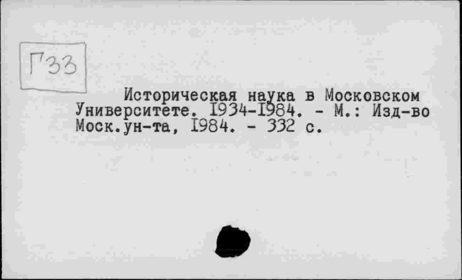 ﻿Историческая наука в Московском Университете. І934-І984. - М.: Изд-во Моск.ун-та, 1984. - 332 с.